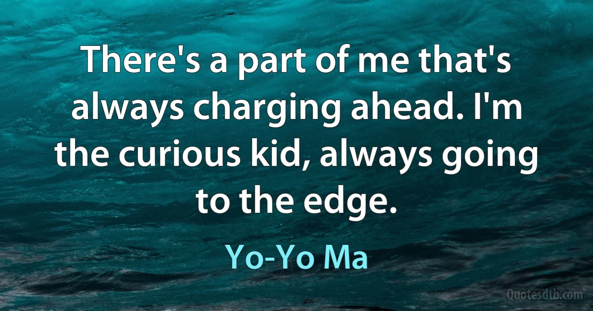 There's a part of me that's always charging ahead. I'm the curious kid, always going to the edge. (Yo-Yo Ma)