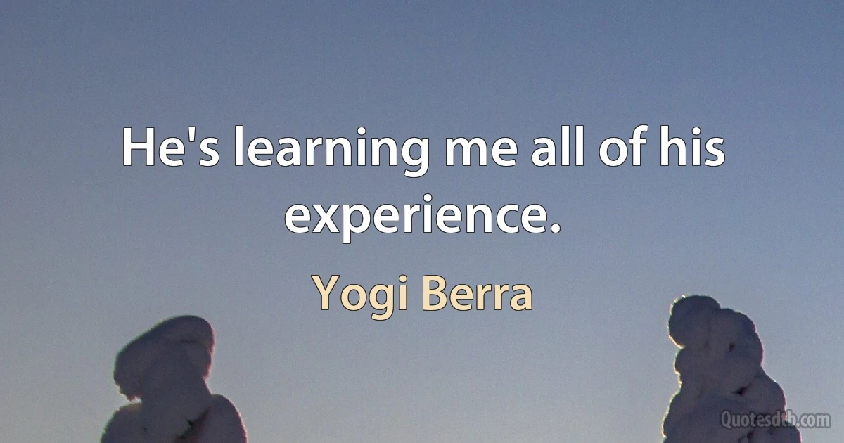 He's learning me all of his experience. (Yogi Berra)