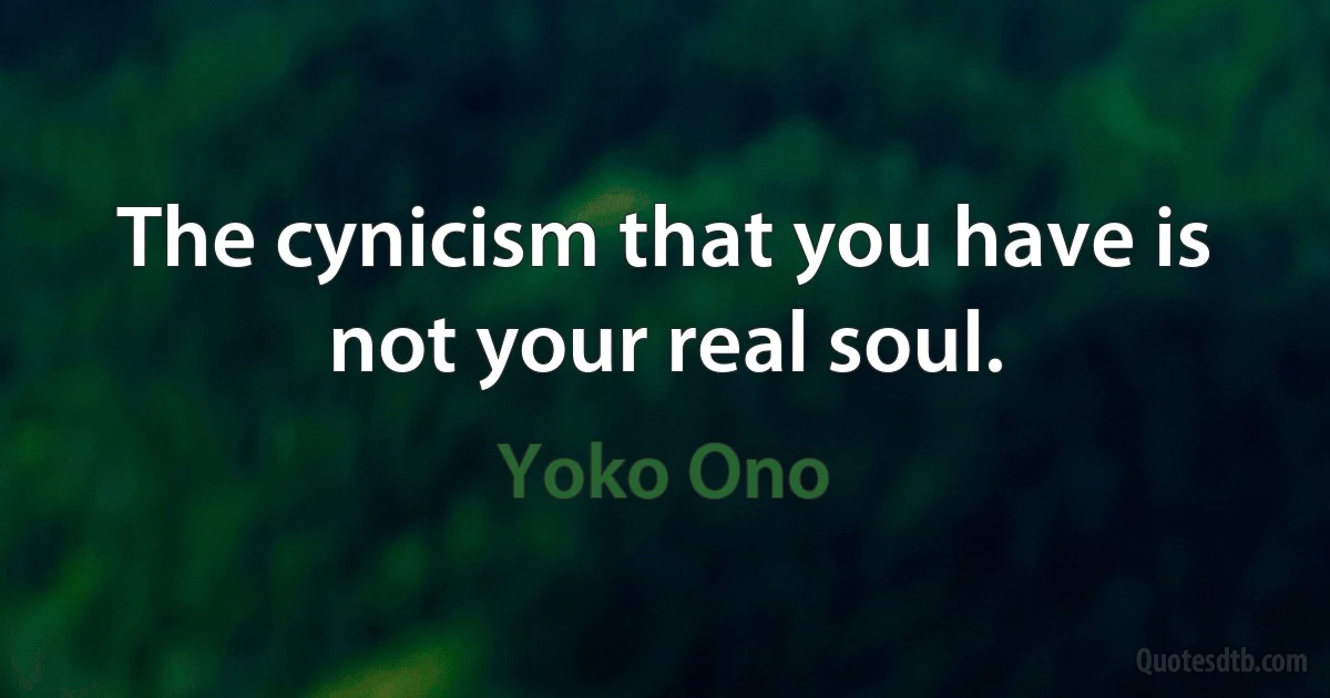 The cynicism that you have is not your real soul. (Yoko Ono)