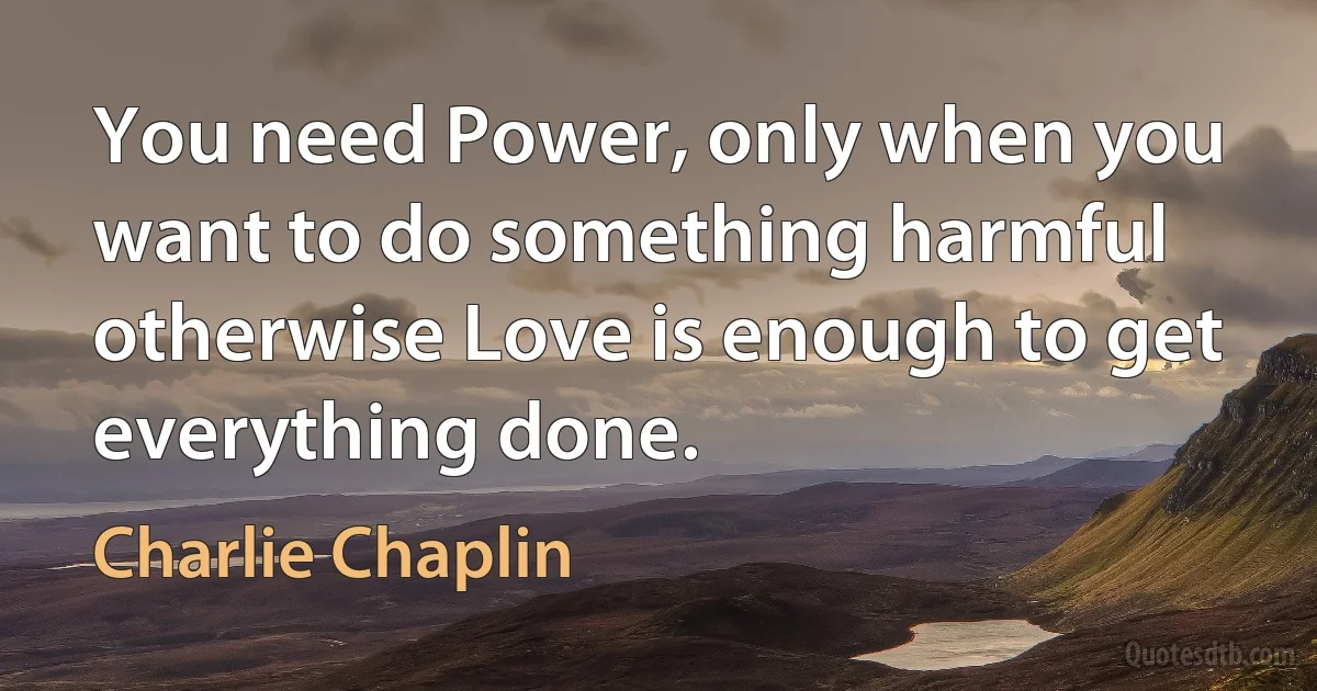 You need Power, only when you want to do something harmful otherwise Love is enough to get everything done. (Charlie Chaplin)