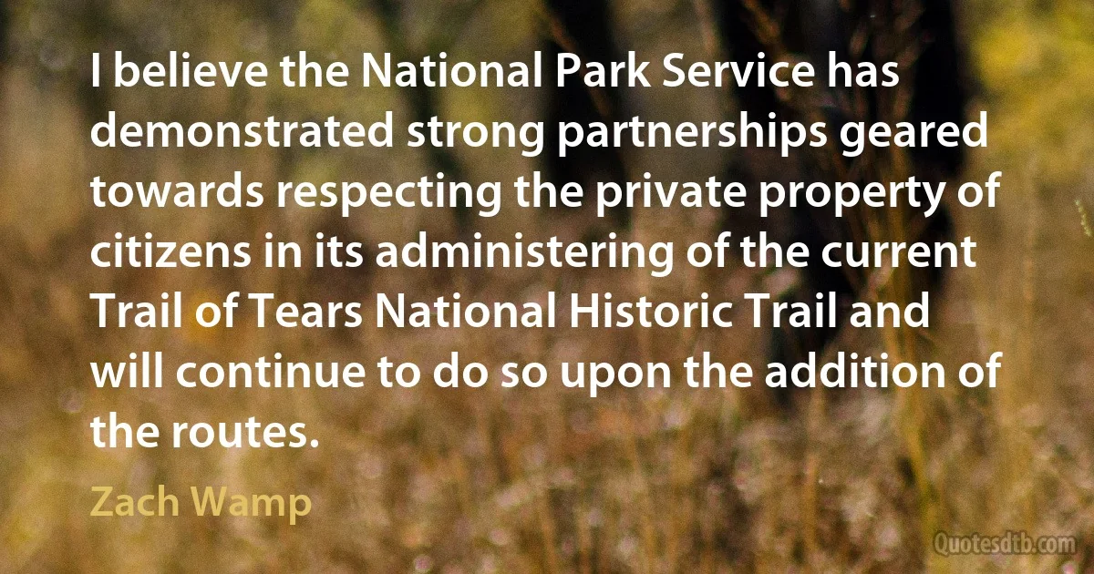 I believe the National Park Service has demonstrated strong partnerships geared towards respecting the private property of citizens in its administering of the current Trail of Tears National Historic Trail and will continue to do so upon the addition of the routes. (Zach Wamp)