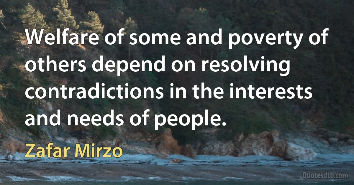 Welfare of some and poverty of others depend on resolving contradictions in the interests and needs of people. (Zafar Mirzo)