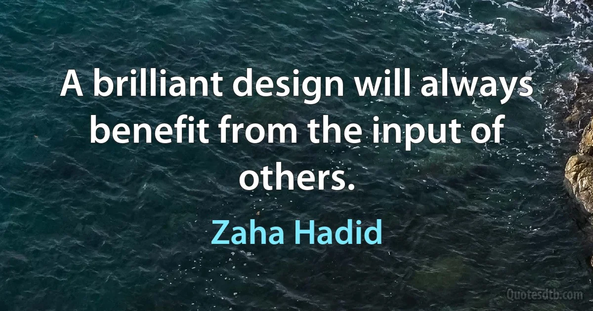 A brilliant design will always benefit from the input of others. (Zaha Hadid)