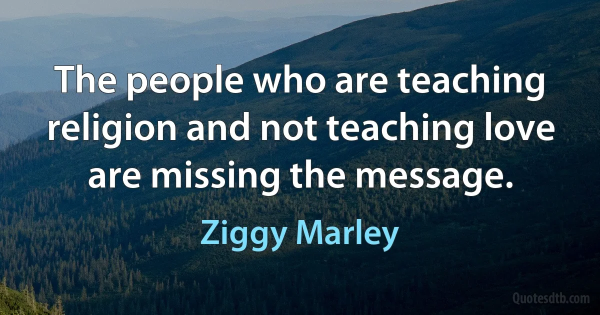 The people who are teaching religion and not teaching love are missing the message. (Ziggy Marley)