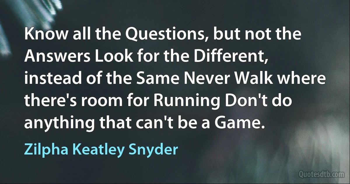 Know all the Questions, but not the Answers Look for the Different, instead of the Same Never Walk where there's room for Running Don't do anything that can't be a Game. (Zilpha Keatley Snyder)