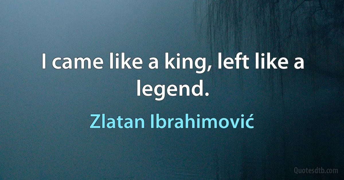 I came like a king, left like a legend. (Zlatan Ibrahimović)