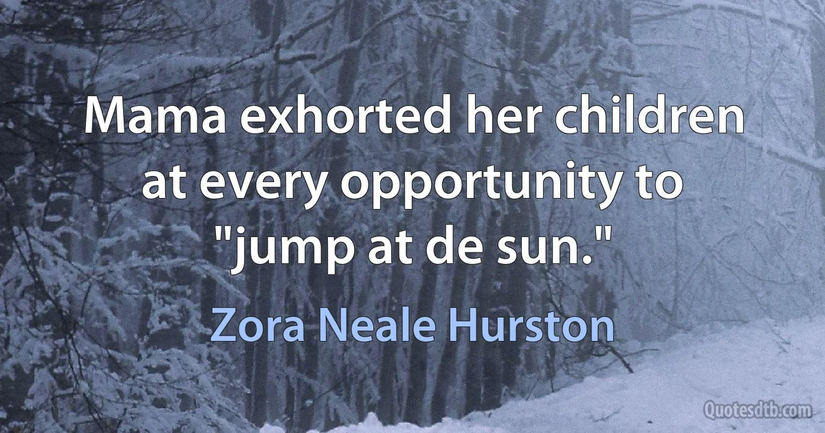 Mama exhorted her children at every opportunity to "jump at de sun." (Zora Neale Hurston)