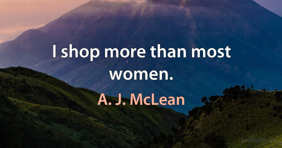 I shop more than most women. (A. J. McLean)