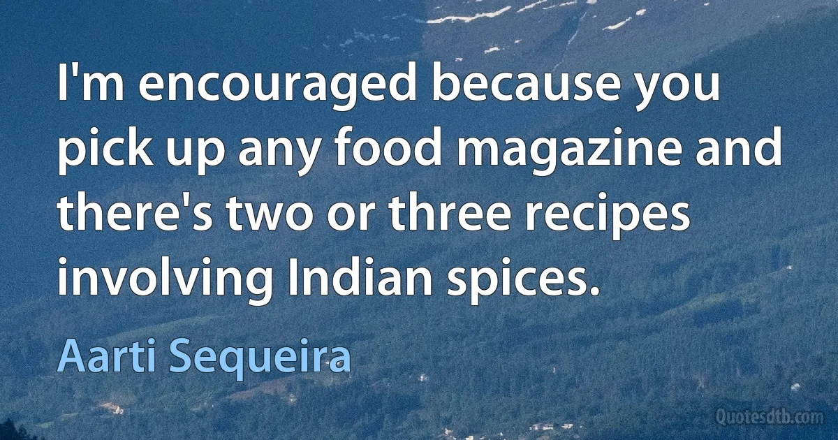 I'm encouraged because you pick up any food magazine and there's two or three recipes involving Indian spices. (Aarti Sequeira)