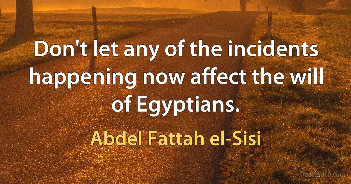 Don't let any of the incidents happening now affect the will of Egyptians. (Abdel Fattah el-Sisi)