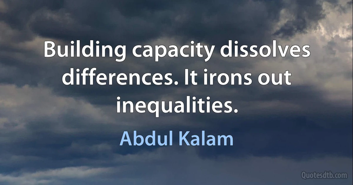 Building capacity dissolves differences. It irons out inequalities. (Abdul Kalam)