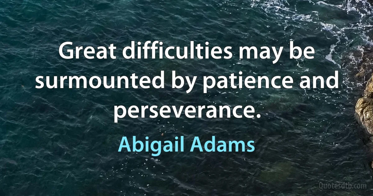 Great difficulties may be surmounted by patience and perseverance. (Abigail Adams)