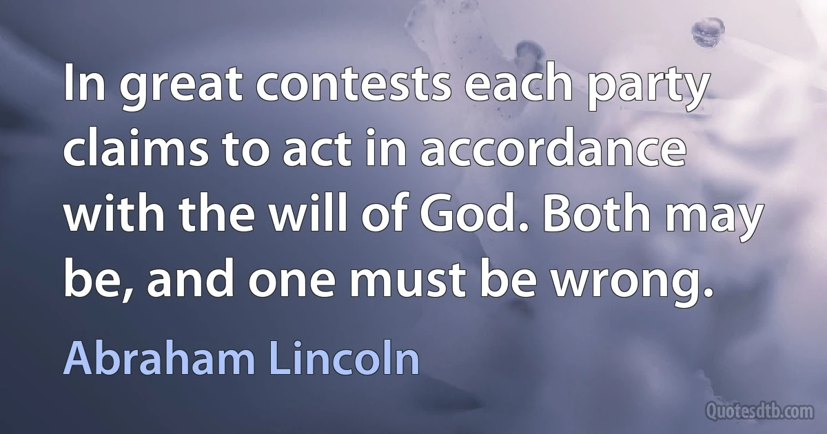 In great contests each party claims to act in accordance with the will of God. Both may be, and one must be wrong. (Abraham Lincoln)