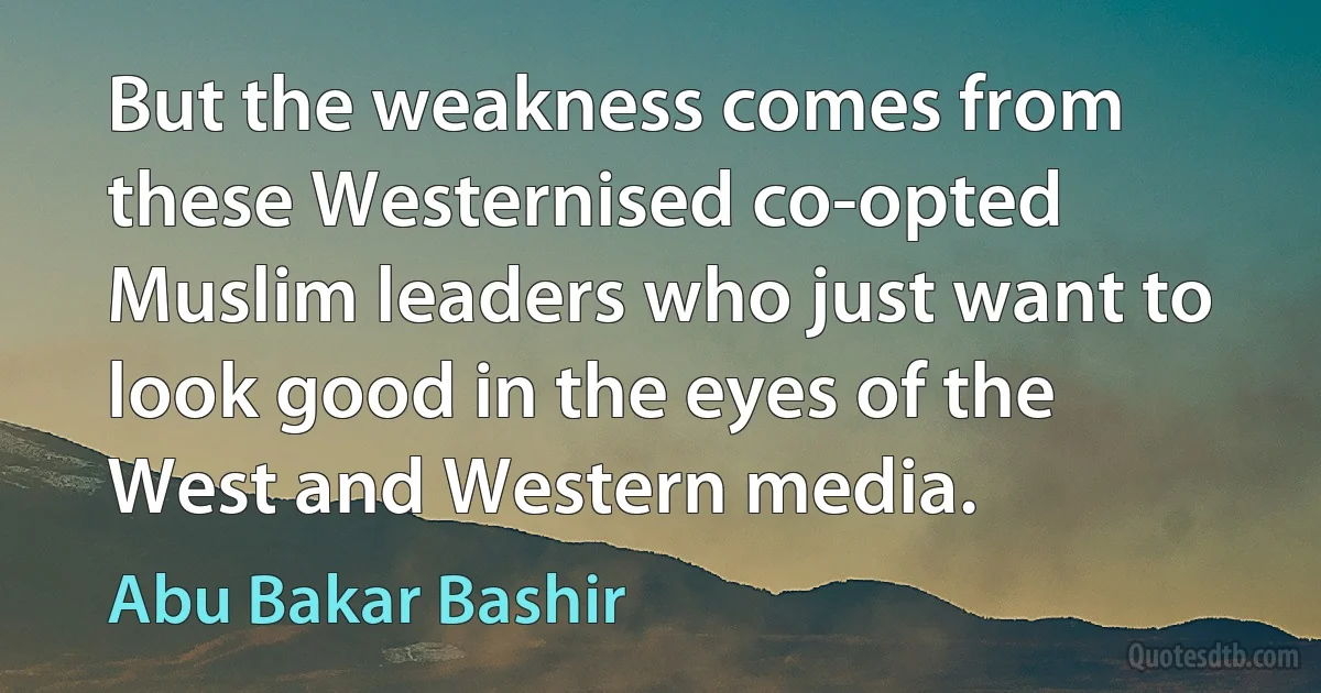 But the weakness comes from these Westernised co-opted Muslim leaders who just want to look good in the eyes of the West and Western media. (Abu Bakar Bashir)