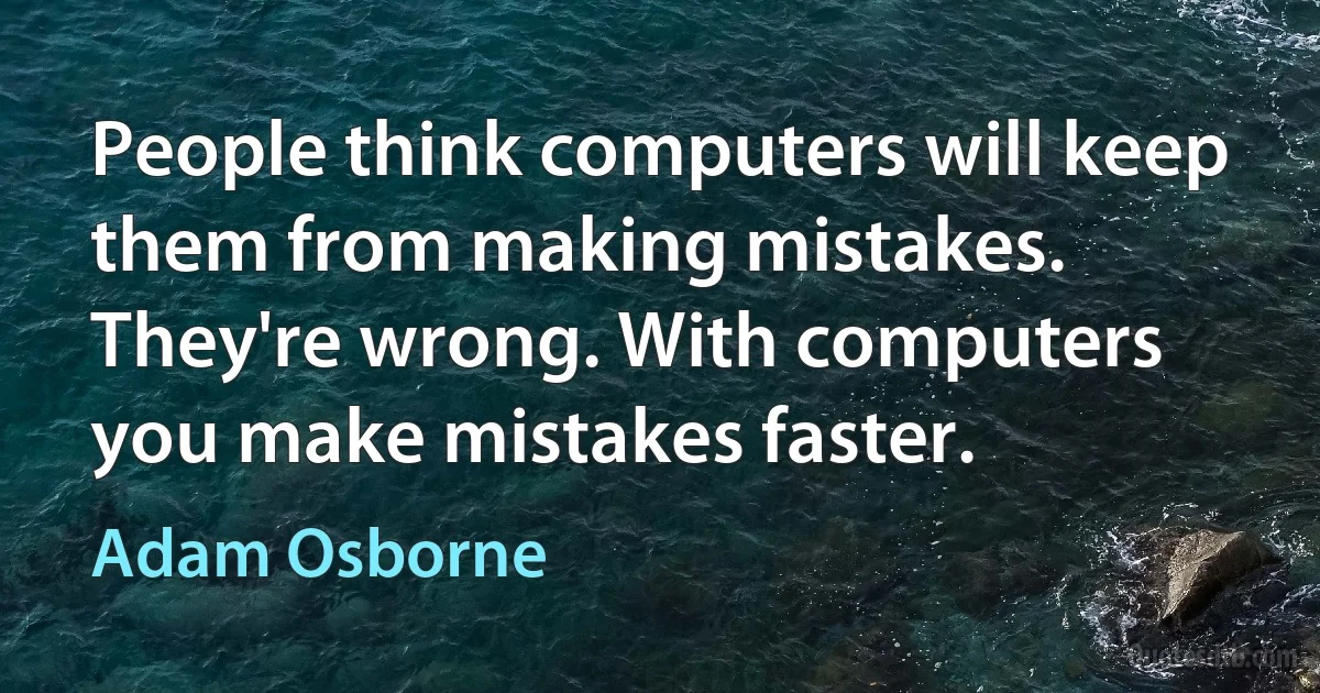 People think computers will keep them from making mistakes. They're wrong. With computers you make mistakes faster. (Adam Osborne)