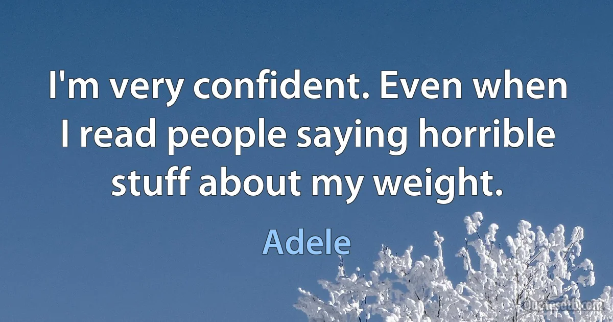 I'm very confident. Even when I read people saying horrible stuff about my weight. (Adele)