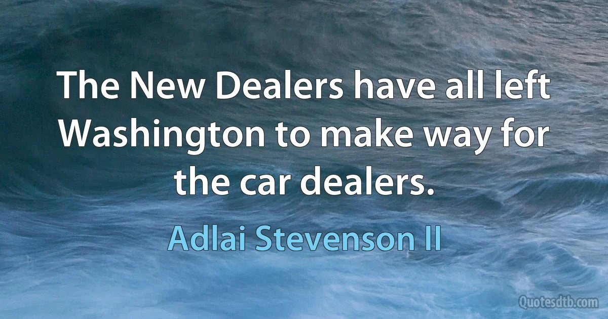 The New Dealers have all left Washington to make way for the car dealers. (Adlai Stevenson II)