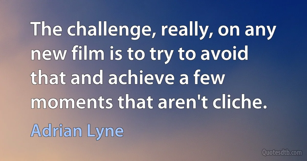 The challenge, really, on any new film is to try to avoid that and achieve a few moments that aren't cliche. (Adrian Lyne)