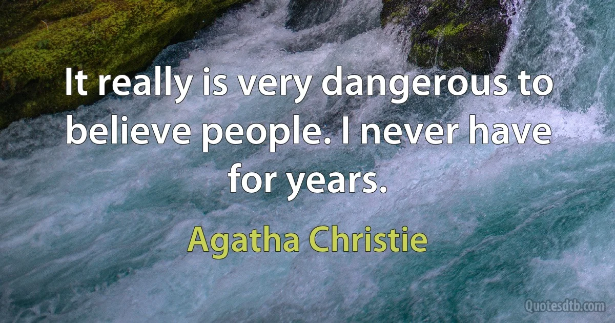 It really is very dangerous to believe people. I never have for years. (Agatha Christie)