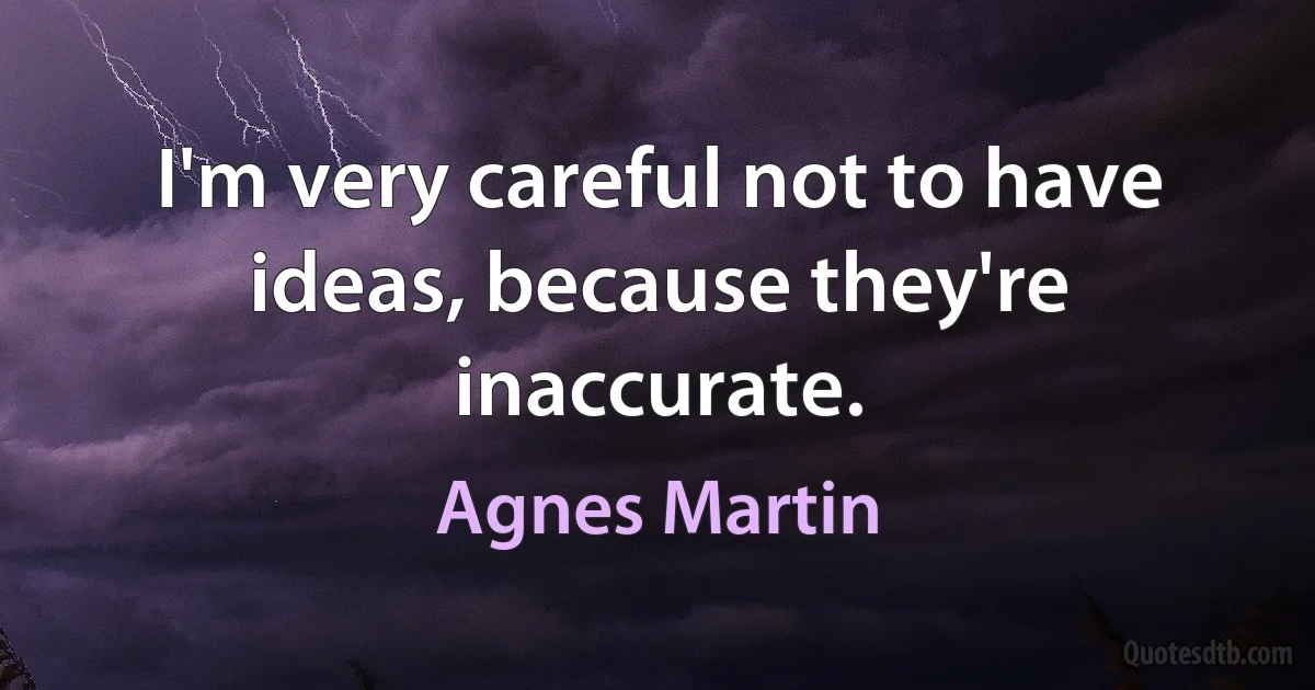 I'm very careful not to have ideas, because they're inaccurate. (Agnes Martin)