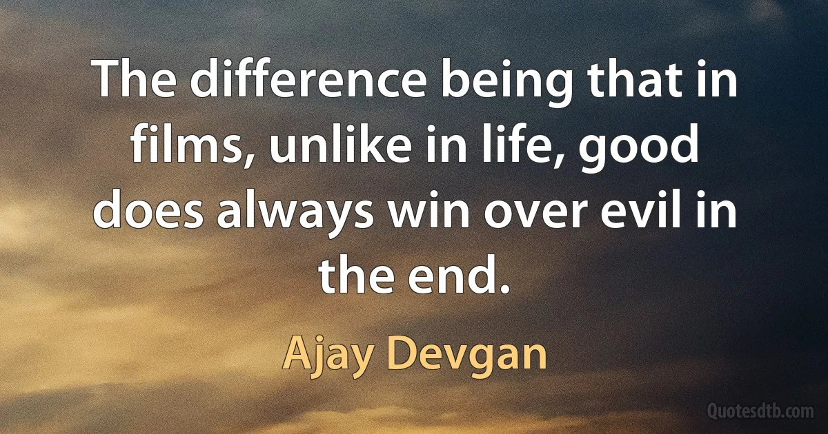 The difference being that in films, unlike in life, good does always win over evil in the end. (Ajay Devgan)