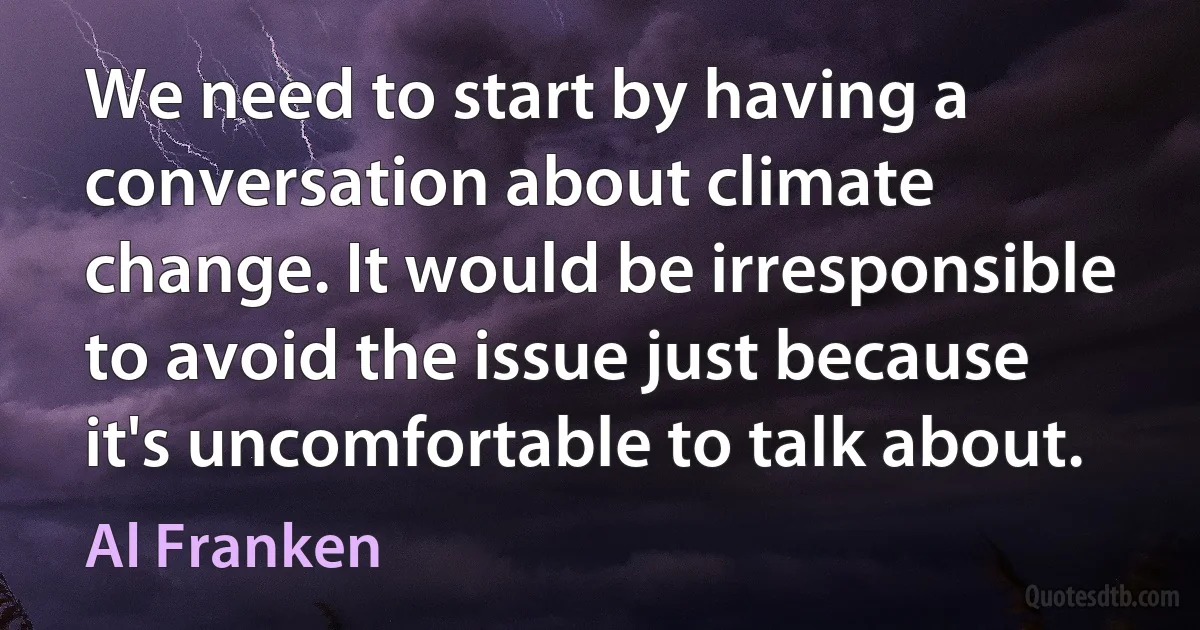 We need to start by having a conversation about climate change. It would be irresponsible to avoid the issue just because it's uncomfortable to talk about. (Al Franken)