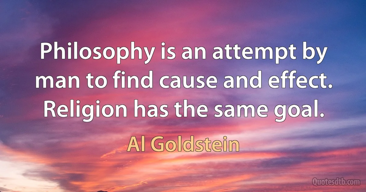 Philosophy is an attempt by man to find cause and effect. Religion has the same goal. (Al Goldstein)