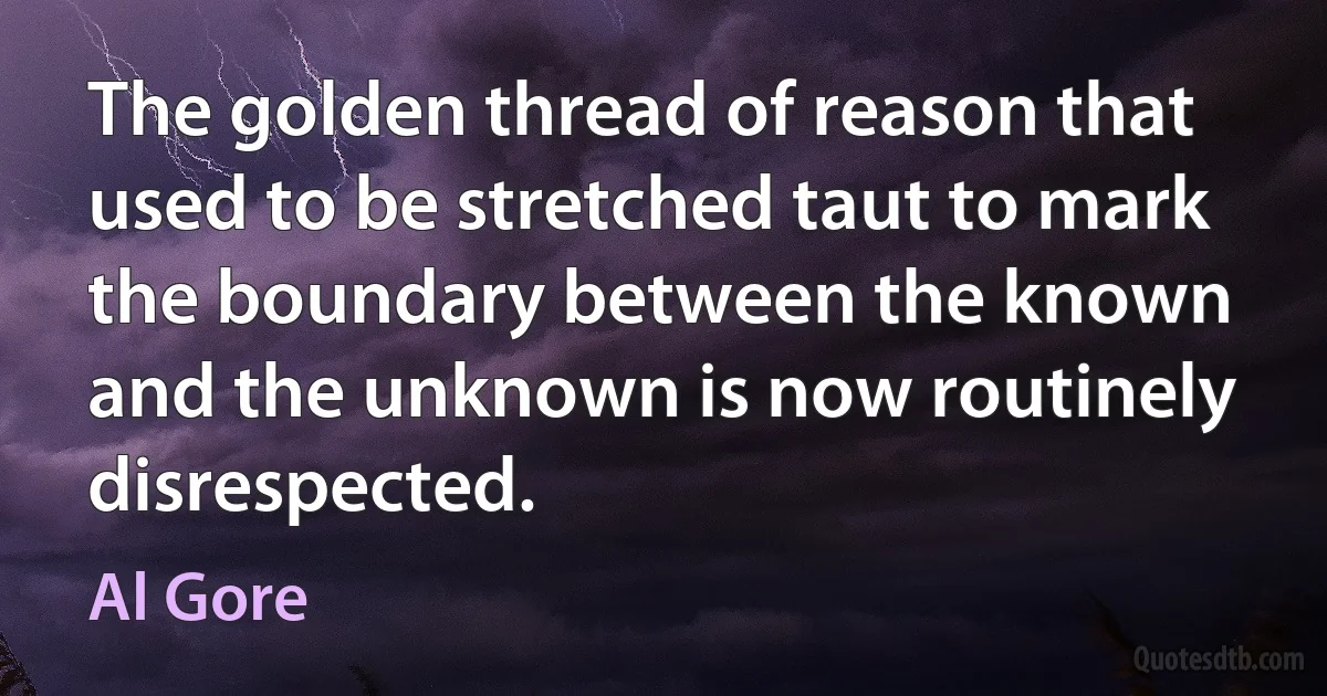 The golden thread of reason that used to be stretched taut to mark the boundary between the known and the unknown is now routinely disrespected. (Al Gore)