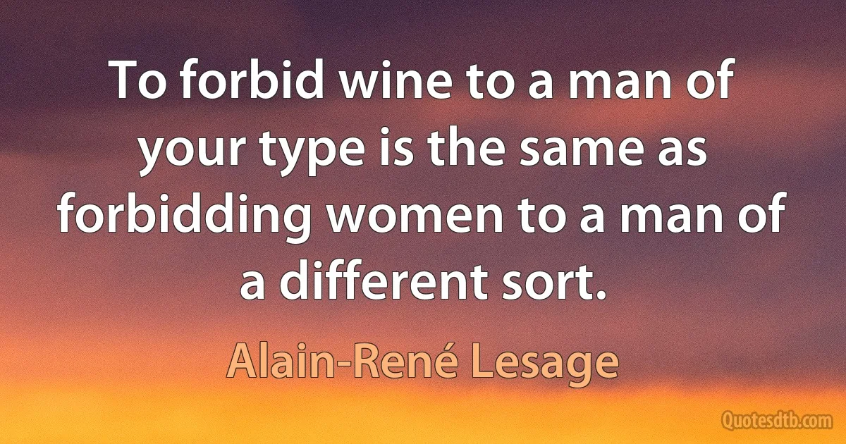 To forbid wine to a man of your type is the same as forbidding women to a man of a different sort. (Alain-René Lesage)