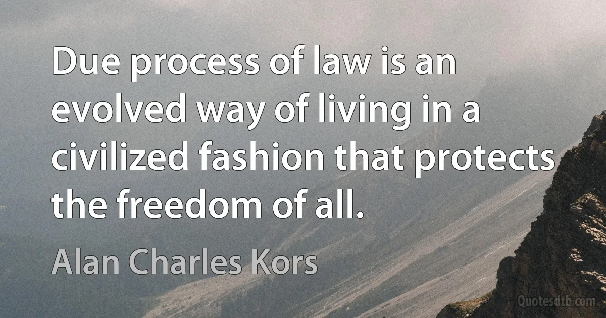 Due process of law is an evolved way of living in a civilized fashion that protects the freedom of all. (Alan Charles Kors)