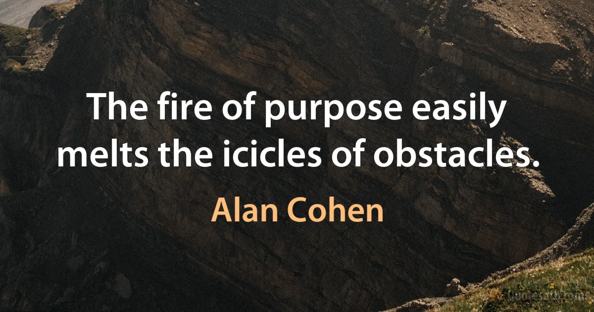 The fire of purpose easily melts the icicles of obstacles. (Alan Cohen)