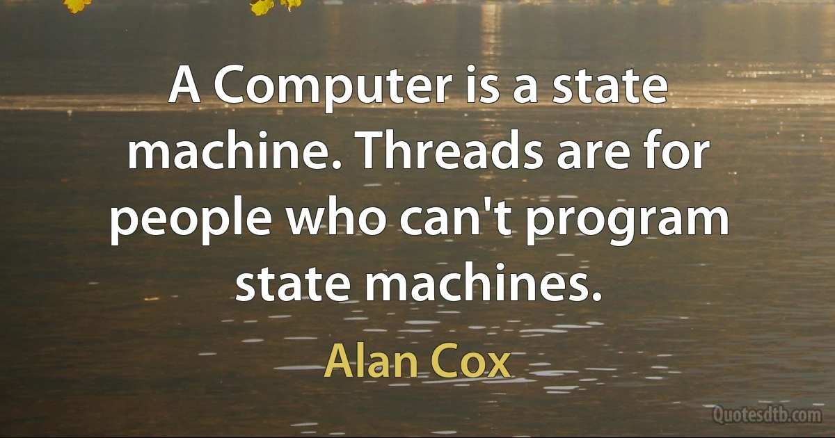 A Computer is a state machine. Threads are for people who can't program state machines. (Alan Cox)