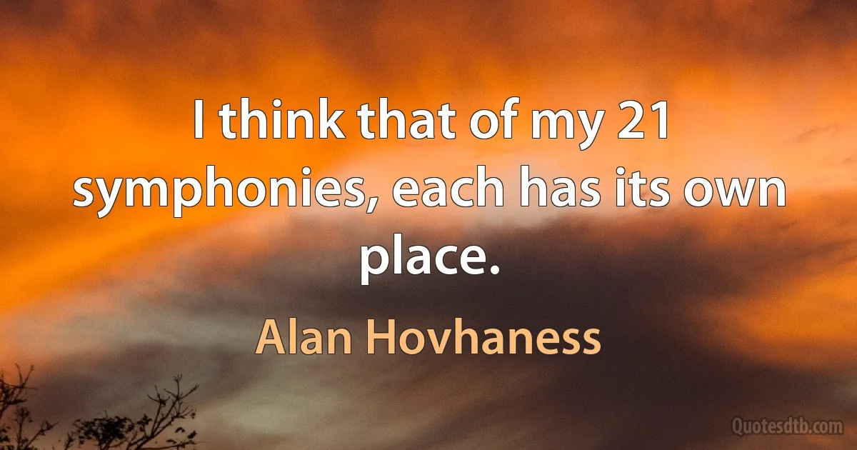 I think that of my 21 symphonies, each has its own place. (Alan Hovhaness)