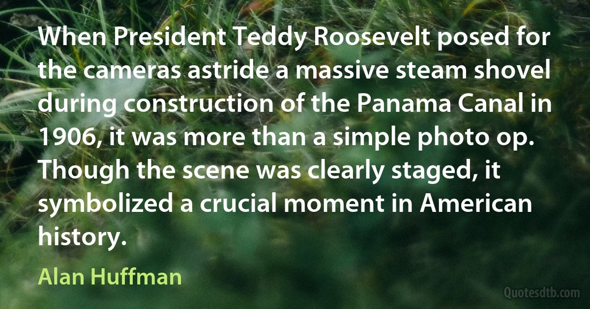 When President Teddy Roosevelt posed for the cameras astride a massive steam shovel during construction of the Panama Canal in 1906, it was more than a simple photo op. Though the scene was clearly staged, it symbolized a crucial moment in American history. (Alan Huffman)