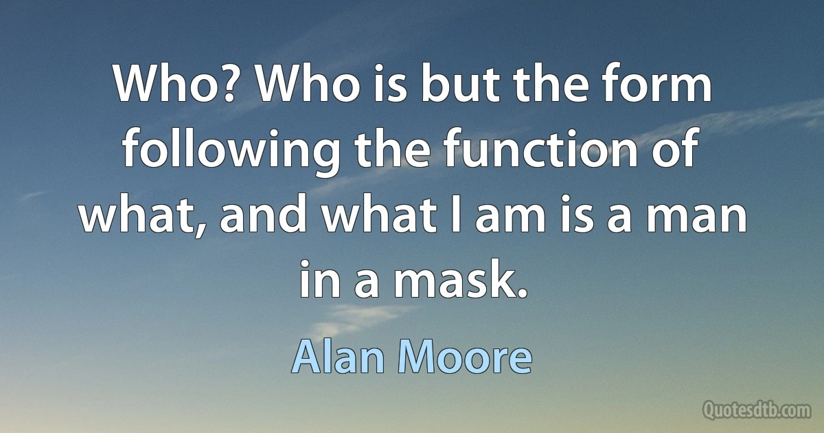 Who? Who is but the form following the function of what, and what I am is a man in a mask. (Alan Moore)