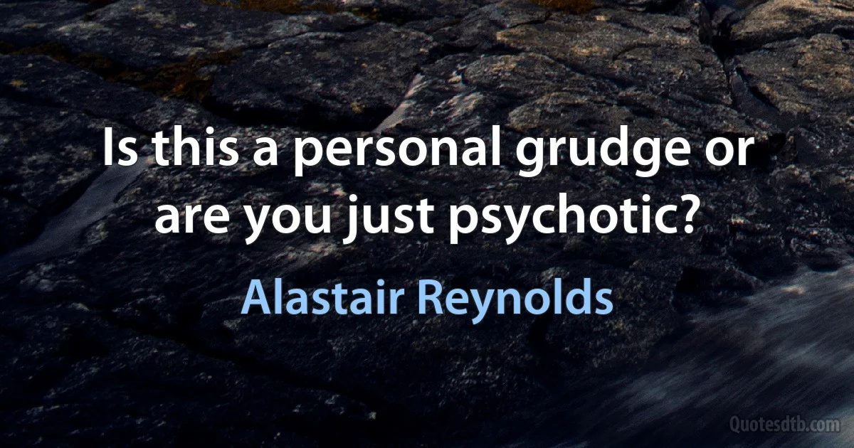 Is this a personal grudge or are you just psychotic? (Alastair Reynolds)