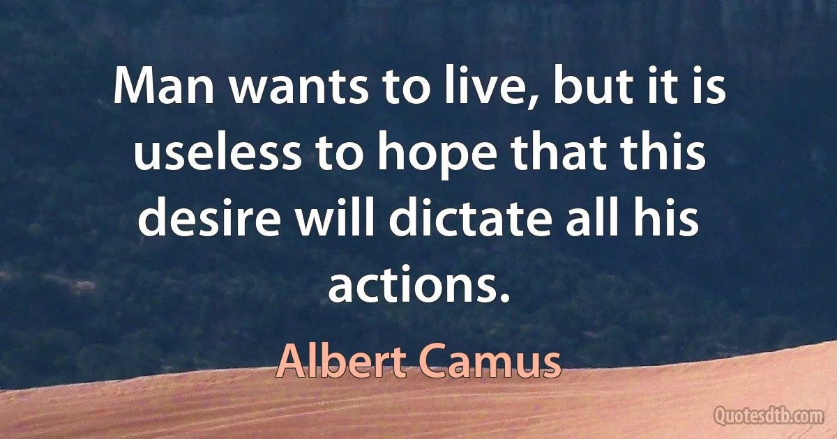 Man wants to live, but it is useless to hope that this desire will dictate all his actions. (Albert Camus)