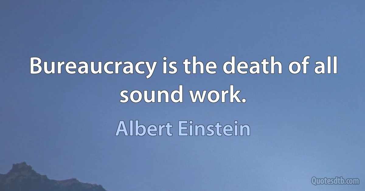 Bureaucracy is the death of all sound work. (Albert Einstein)