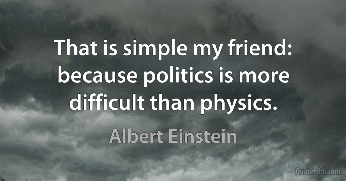 That is simple my friend: because politics is more difficult than physics. (Albert Einstein)