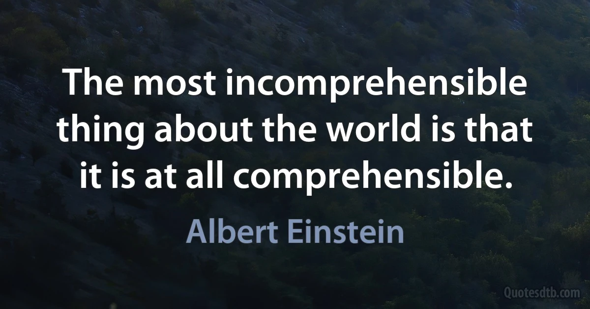 The most incomprehensible thing about the world is that it is at all comprehensible. (Albert Einstein)