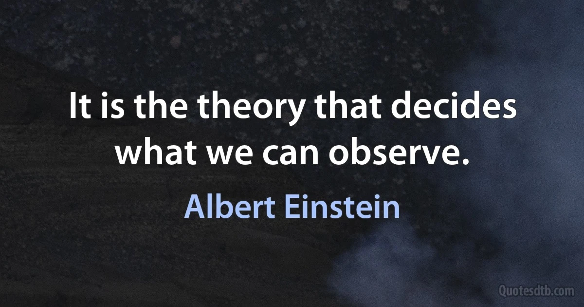 It is the theory that decides what we can observe. (Albert Einstein)