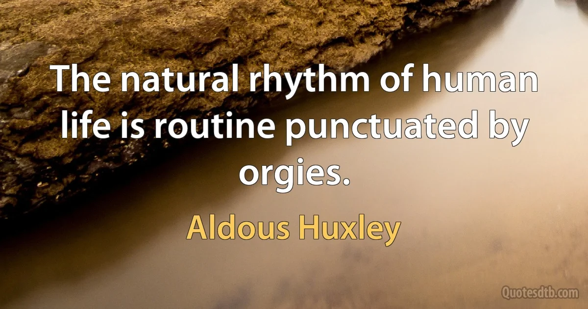 The natural rhythm of human life is routine punctuated by orgies. (Aldous Huxley)