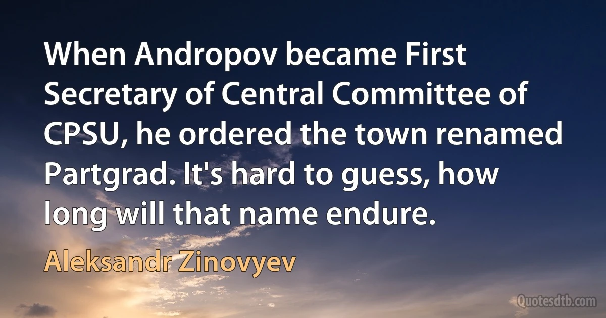 When Andropov became First Secretary of Central Committee of CPSU, he ordered the town renamed Partgrad. It's hard to guess, how long will that name endure. (Aleksandr Zinovyev)