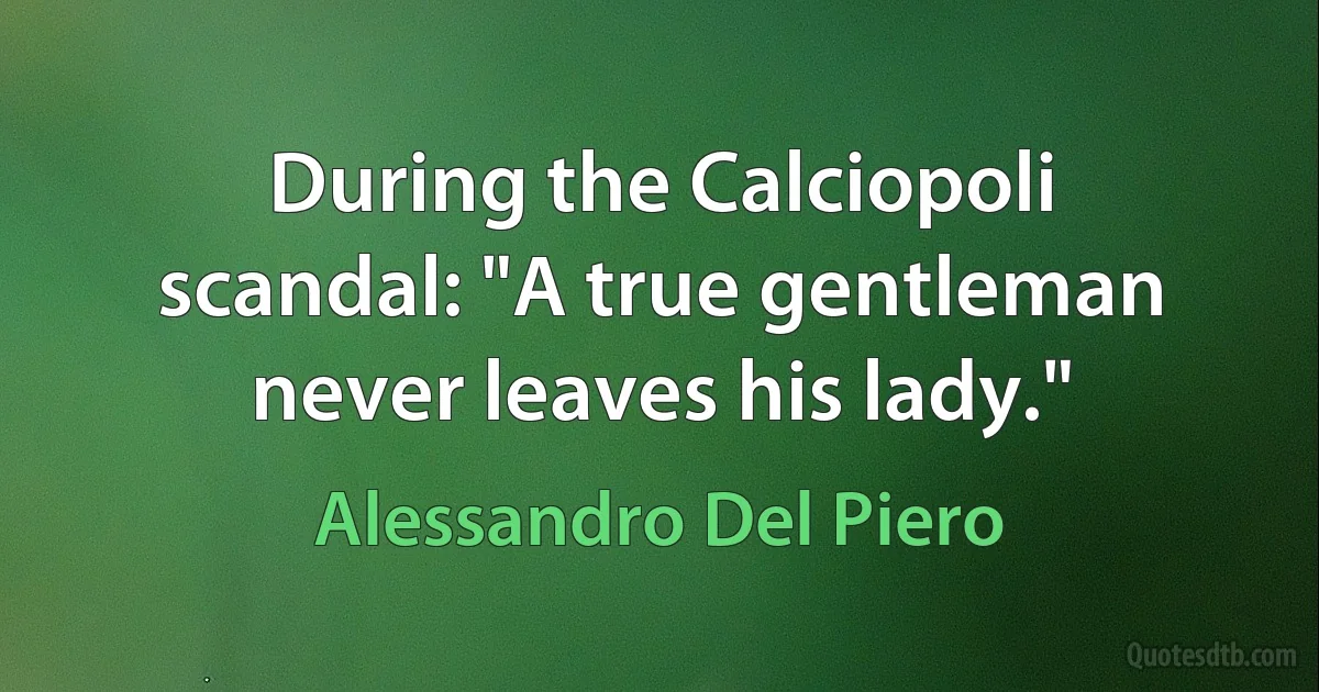 During the Calciopoli scandal: "A true gentleman never leaves his lady." (Alessandro Del Piero)