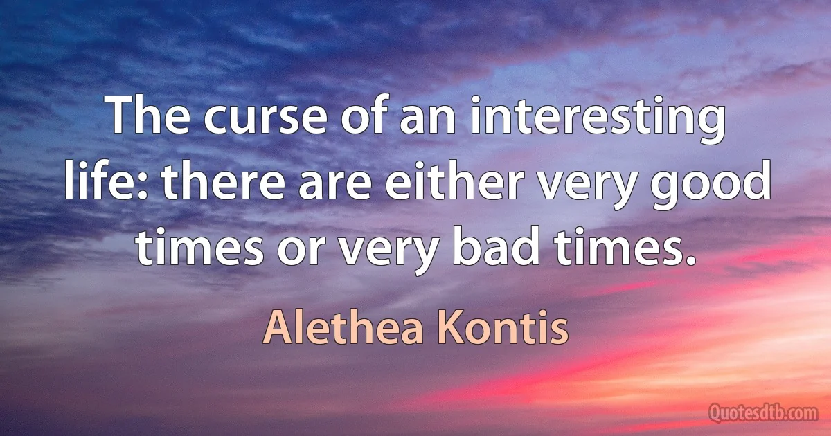 The curse of an interesting life: there are either very good times or very bad times. (Alethea Kontis)