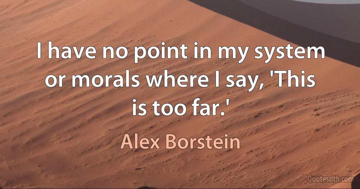 I have no point in my system or morals where I say, 'This is too far.' (Alex Borstein)