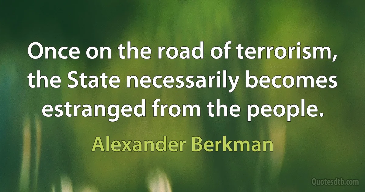 Once on the road of terrorism, the State necessarily becomes estranged from the people. (Alexander Berkman)