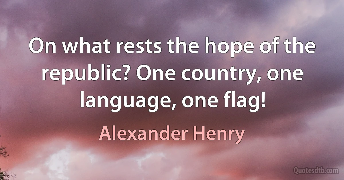 On what rests the hope of the republic? One country, one language, one flag! (Alexander Henry)