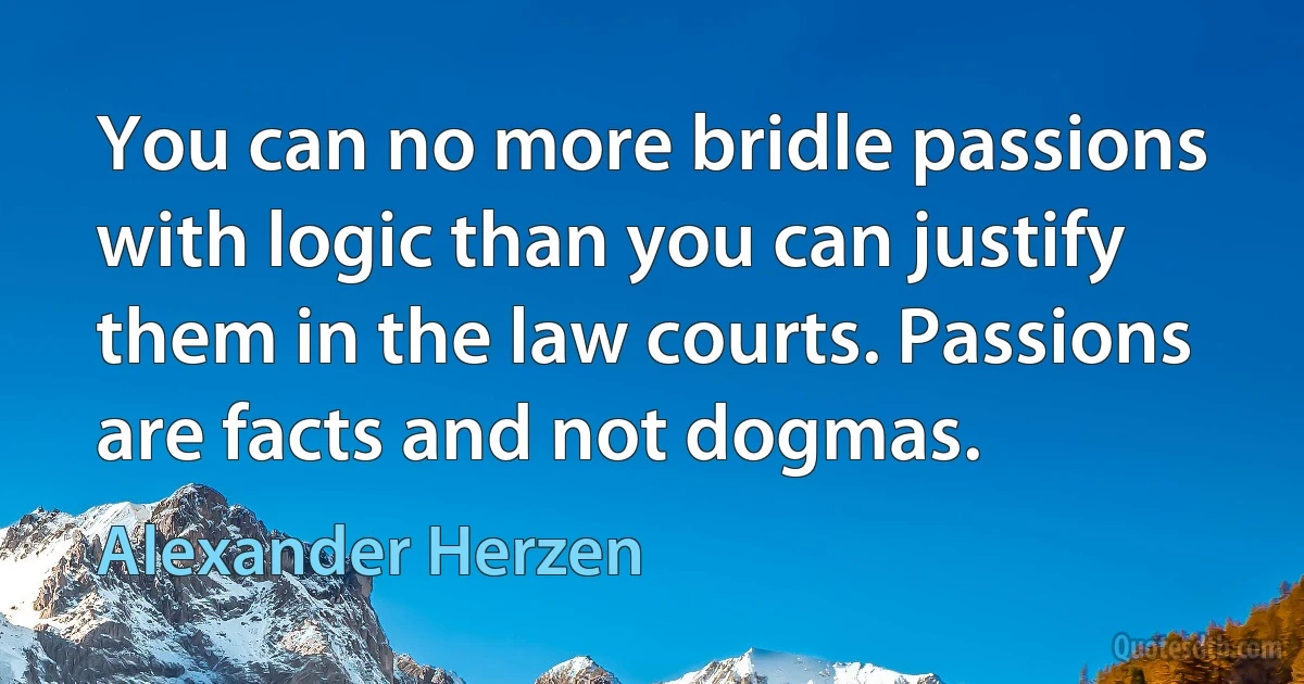 You can no more bridle passions with logic than you can justify them in the law courts. Passions are facts and not dogmas. (Alexander Herzen)