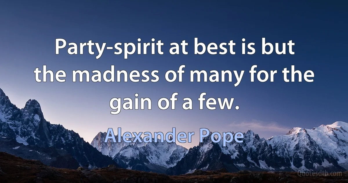 Party-spirit at best is but the madness of many for the gain of a few. (Alexander Pope)